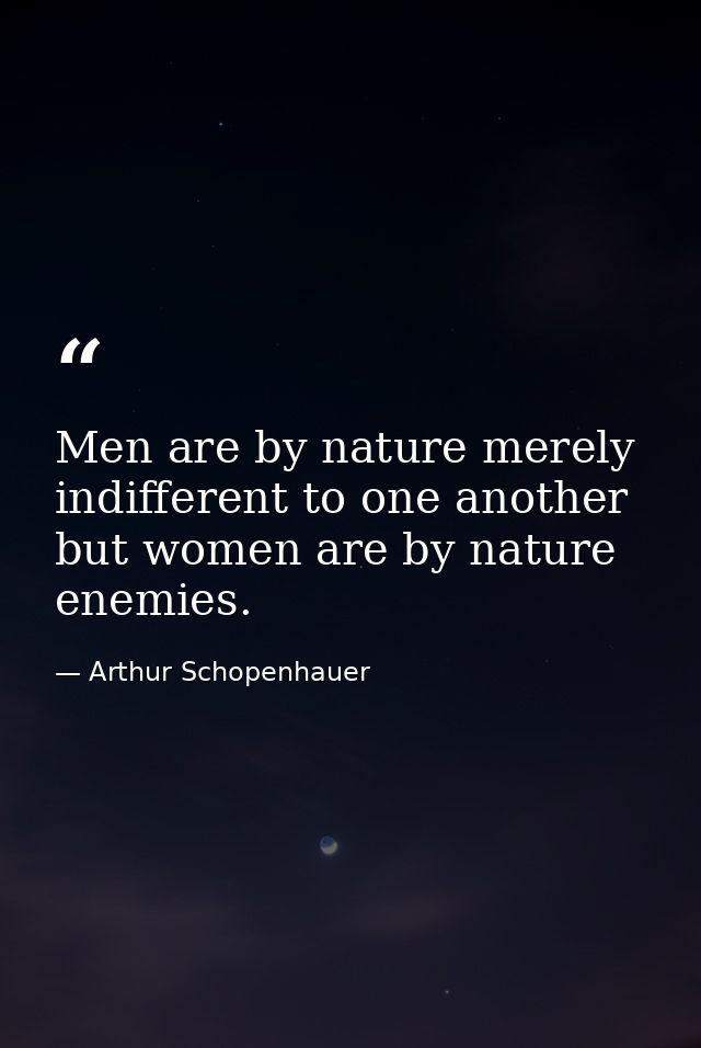Men are by nature merely indifferent to one another but women are by nature enemies. — Arthur Schopenhauer