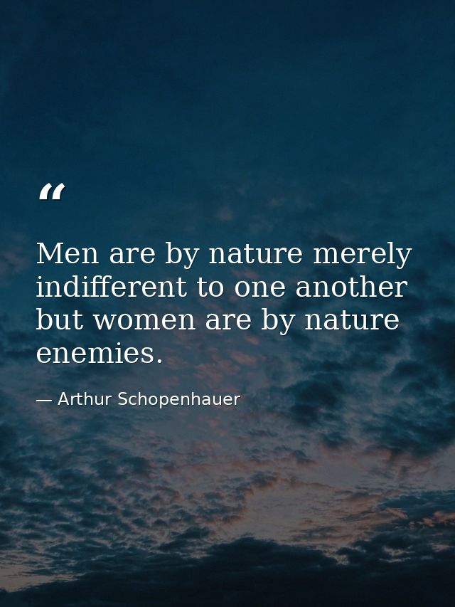 Men are by nature merely indifferent to one another but women are by nature enemies. — Arthur Schopenhauer