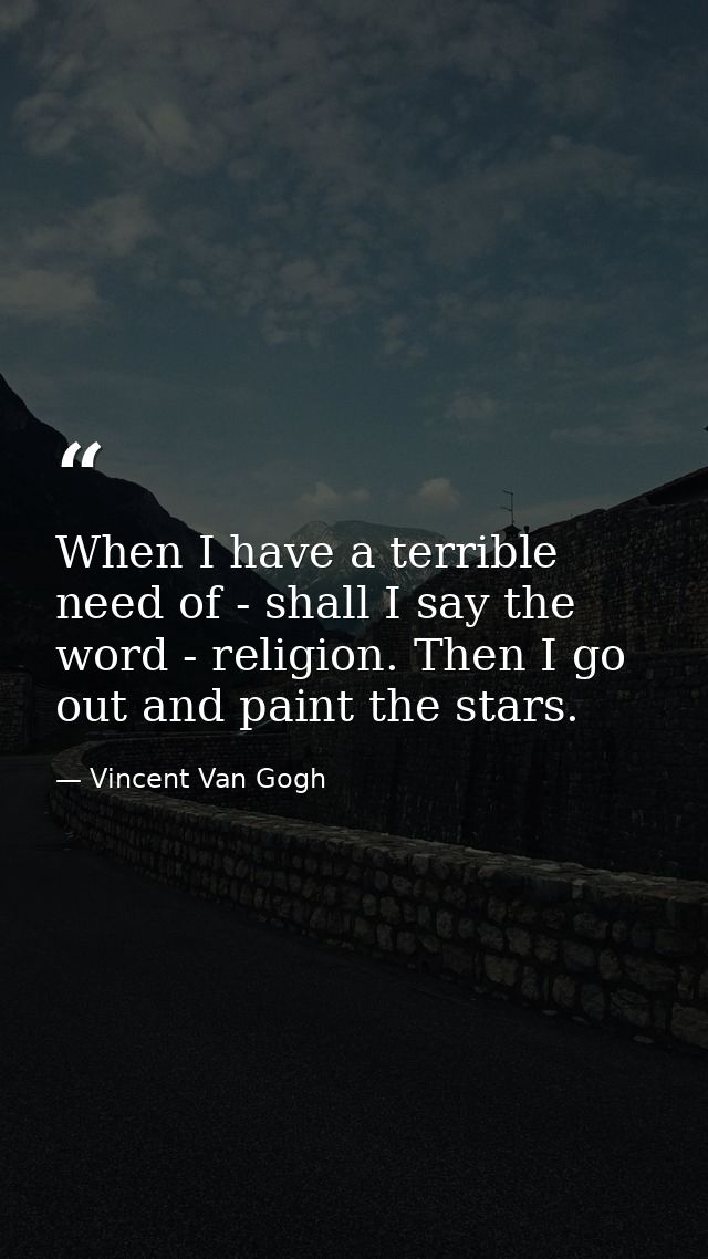 When I have a terrible need of - shall I say the word - religion. Then I go out and paint the stars. — Vincent Van Gogh