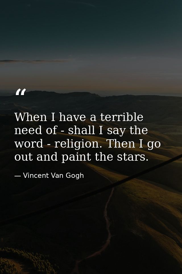 When I have a terrible need of - shall I say the word - religion. Then I go out and paint the stars. — Vincent Van Gogh