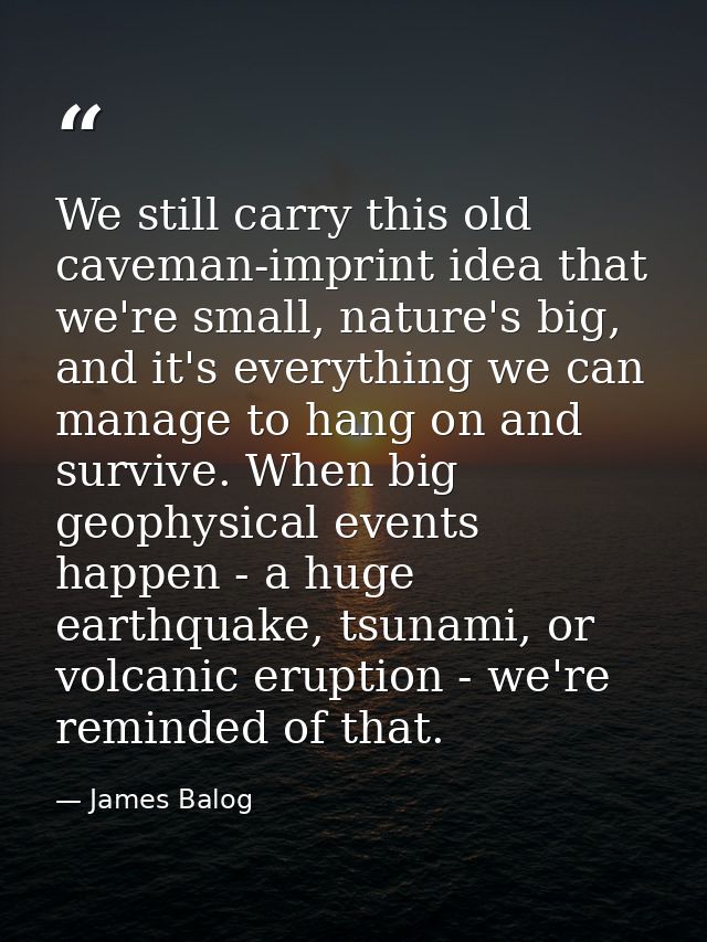 We still carry this old caveman-imprint idea that we're small, nature's big, and it's everything we can manage to hang o — James Balog