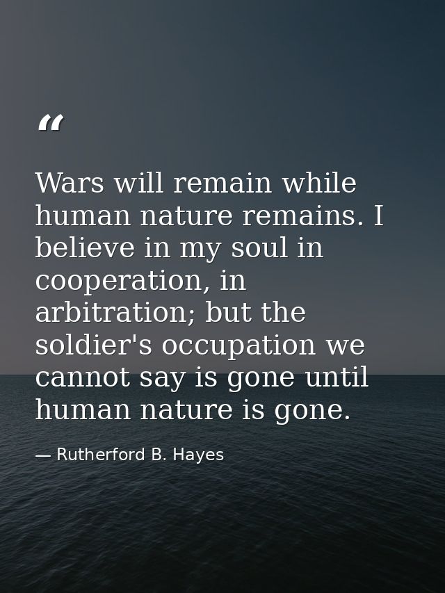 Wars will remain while human nature remains. I believe in my soul in cooperation, in arbitration; but the soldier's occu — Rutherford B. Hayes