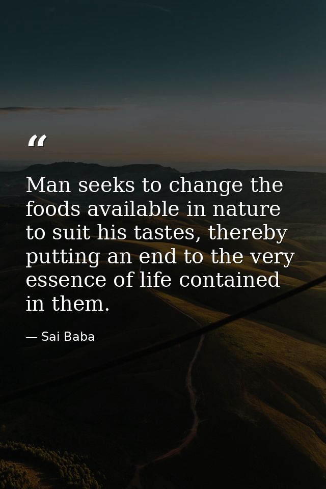 Man seeks to change the foods available in nature to suit his tastes, thereby putting an end to the very essence of life — Sai Baba