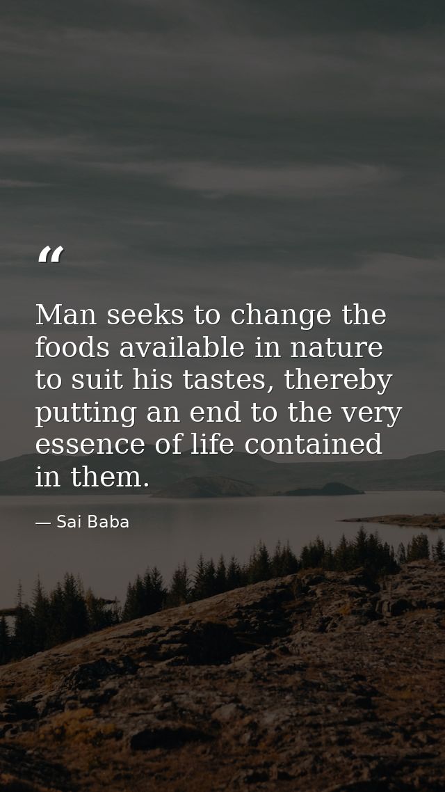 Man seeks to change the foods available in nature to suit his tastes, thereby putting an end to the very essence of life — Sai Baba