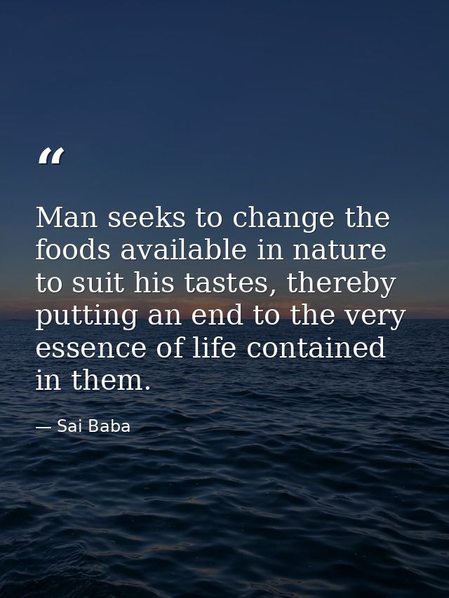 Man seeks to change the foods available in nature to suit his tastes, thereby putting an end to the very essence of life — Sai Baba