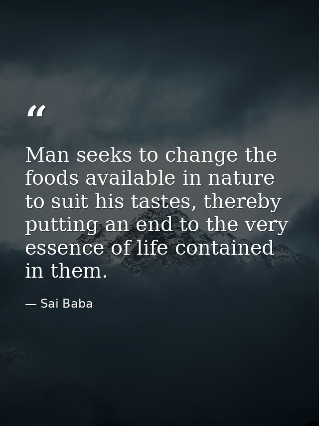 Man seeks to change the foods available in nature to suit his tastes, thereby putting an end to the very essence of life — Sai Baba
