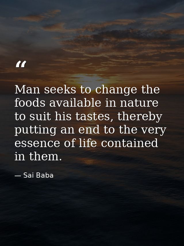 Man seeks to change the foods available in nature to suit his tastes, thereby putting an end to the very essence of life — Sai Baba