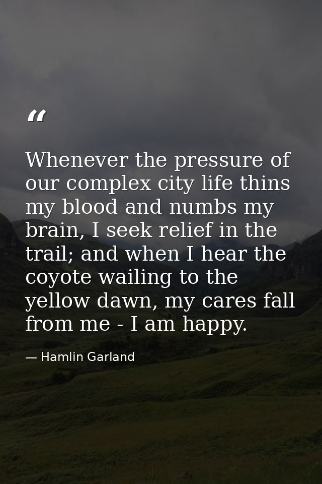 Whenever the pressure of our complex city life thins my blood and numbs my brain, I seek relief in the trail; and when I — Hamlin Garland