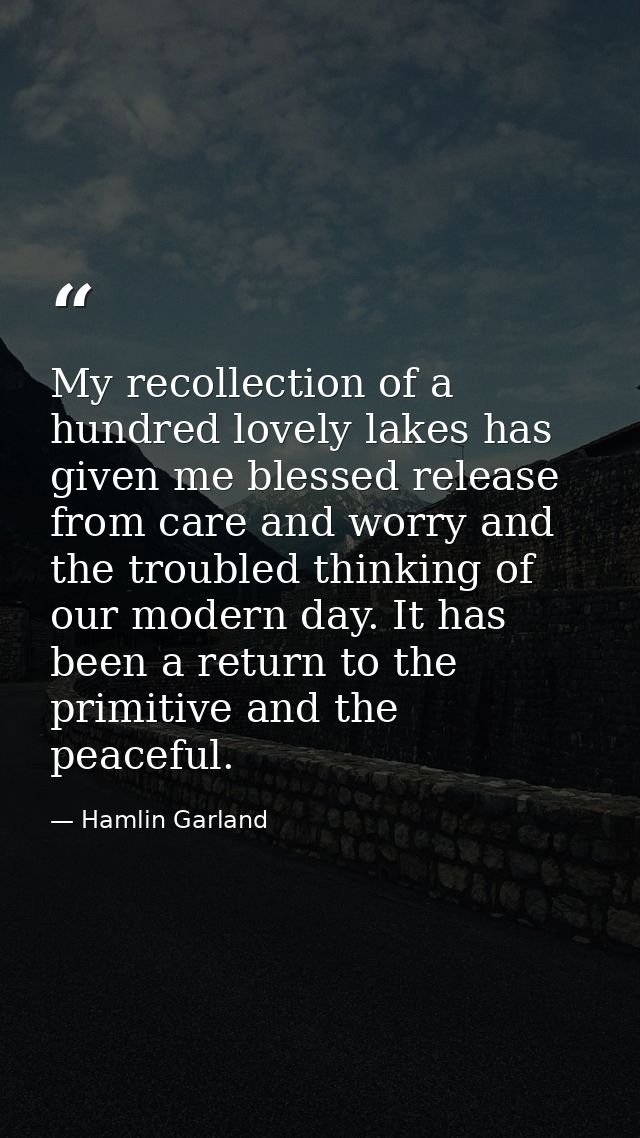 My recollection of a hundred lovely lakes has given me blessed release from care and worry and the troubled thinking of  — Hamlin Garland