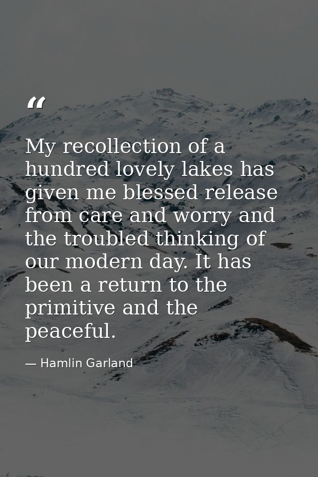 My recollection of a hundred lovely lakes has given me blessed release from care and worry and the troubled thinking of  — Hamlin Garland