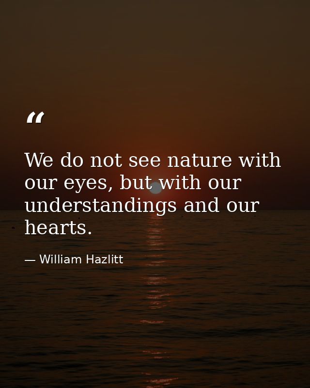 We do not see nature with our eyes, but with our understandings and our hearts. — William Hazlitt