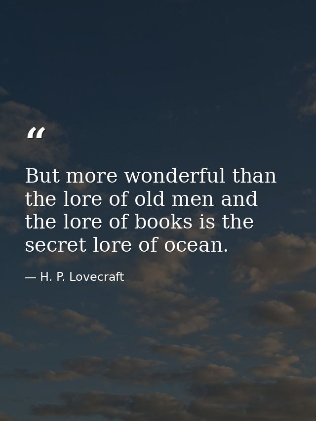 But more wonderful than the lore of old men and the lore of books is the secret lore of ocean. — H. P. Lovecraft