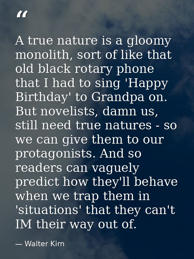A true nature is a gloomy monolith, sort of like that old black rotary phone that I had to sing 'Happy Birthday' to Gran — Walter Kirn