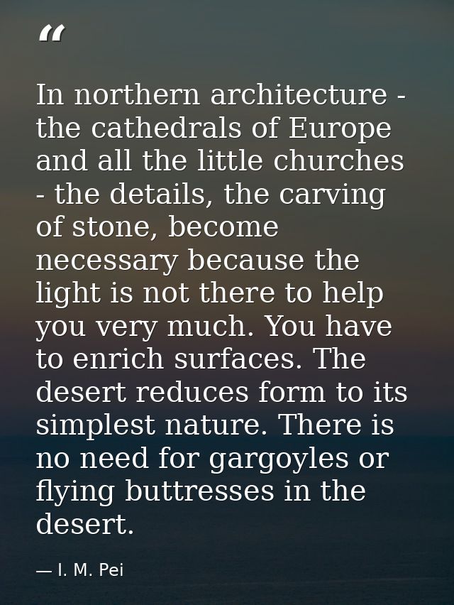 In northern architecture - the cathedrals of Europe and all the little churches - the details, the carving of stone, bec — I. M. Pei