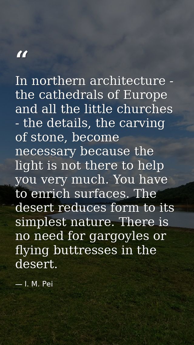 In northern architecture - the cathedrals of Europe and all the little churches - the details, the carving of stone, bec — I. M. Pei