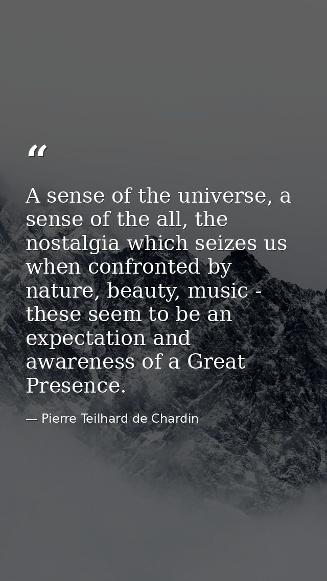 A sense of the universe, a sense of the all, the nostalgia which seizes us when confronted by nature, beauty, music - th — Pierre Teilhard de Chardin