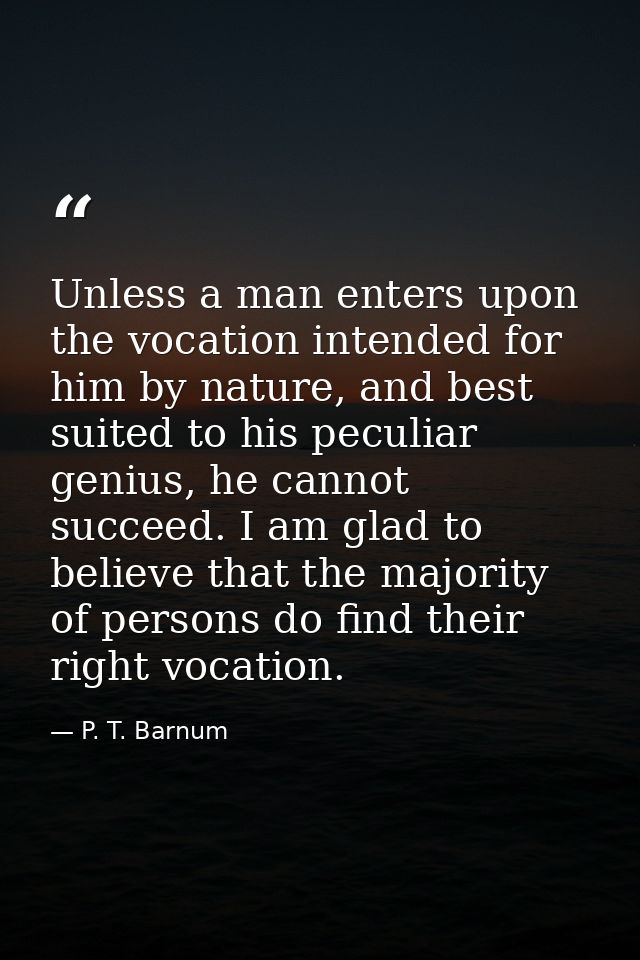 Unless a man enters upon the vocation intended for him by nature, and best suited to his peculiar genius, he cannot succ — P. T. Barnum