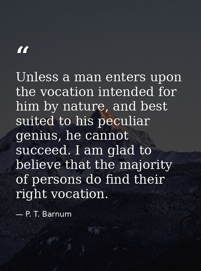 Unless a man enters upon the vocation intended for him by nature, and best suited to his peculiar genius, he cannot succ — P. T. Barnum
