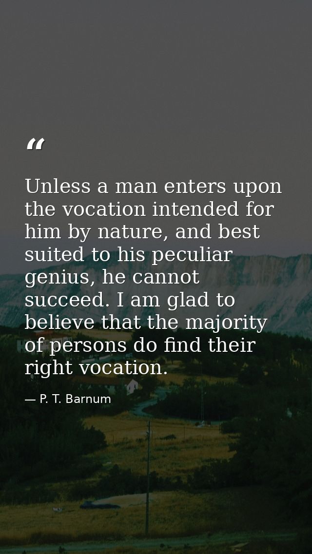 Unless a man enters upon the vocation intended for him by nature, and best suited to his peculiar genius, he cannot succ — P. T. Barnum