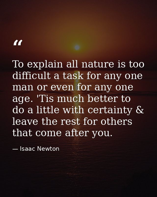 To explain all nature is too difficult a task for any one man or even for any one age. 'Tis much better to do a little w — Isaac Newton