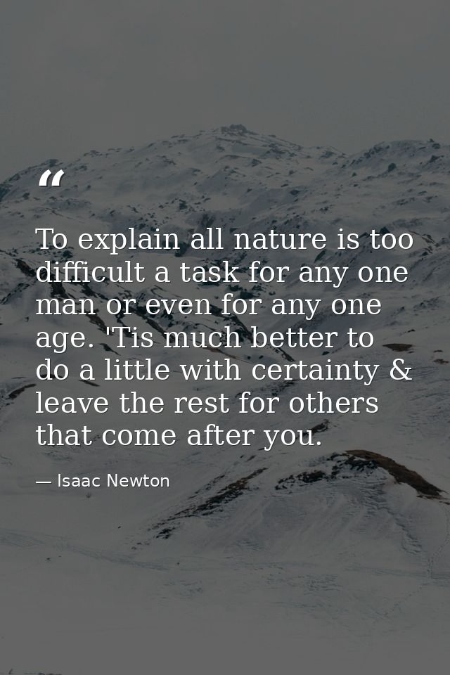 To explain all nature is too difficult a task for any one man or even for any one age. 'Tis much better to do a little w — Isaac Newton