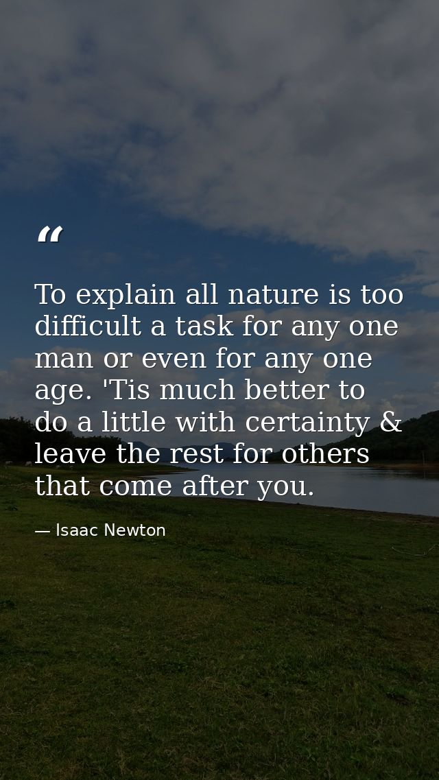 To explain all nature is too difficult a task for any one man or even for any one age. 'Tis much better to do a little w — Isaac Newton