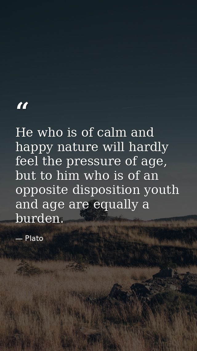 He who is of calm and happy nature will hardly feel the pressure of age, but to him who is of an opposite disposition yo — Plato