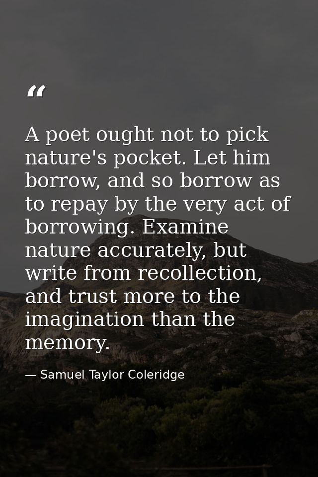 A poet ought not to pick nature's pocket. Let him borrow, and so borrow as to repay by the very act of borrowing. Examin — Samuel Taylor Coleridge