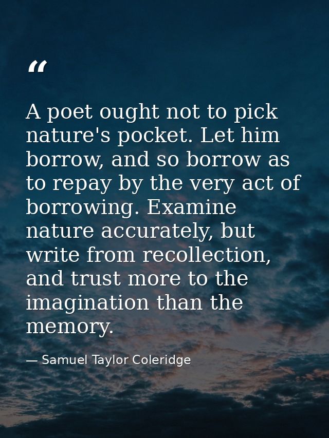 A poet ought not to pick nature's pocket. Let him borrow, and so borrow as to repay by the very act of borrowing. Examin — Samuel Taylor Coleridge