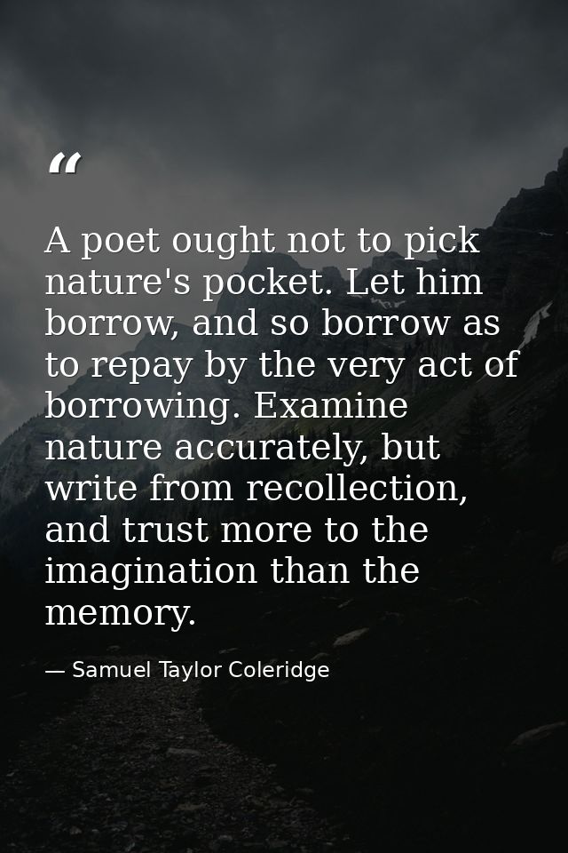 A poet ought not to pick nature's pocket. Let him borrow, and so borrow as to repay by the very act of borrowing. Examin — Samuel Taylor Coleridge