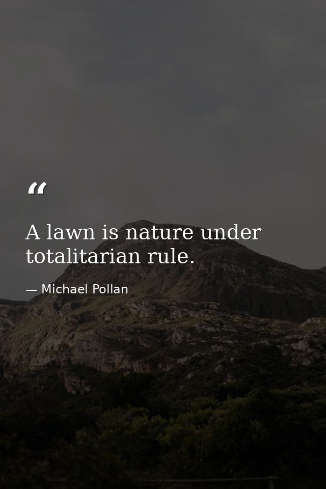 A lawn is nature under totalitarian rule. — Michael Pollan