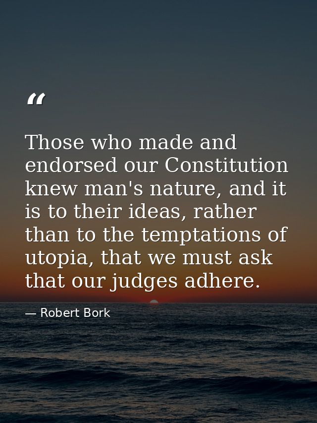 Those who made and endorsed our Constitution knew man's nature, and it is to their ideas, rather than to the temptations — Robert Bork
