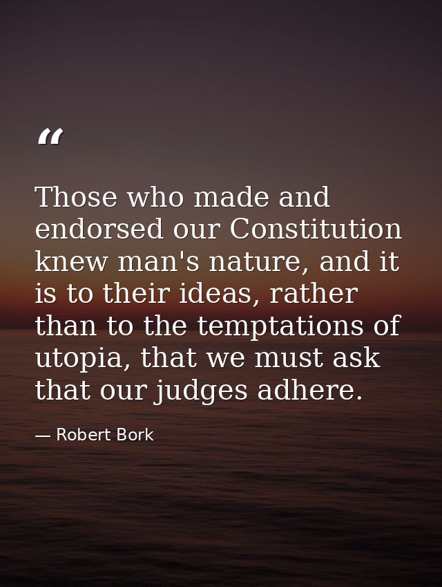 Those who made and endorsed our Constitution knew man's nature, and it is to their ideas, rather than to the temptations — Robert Bork