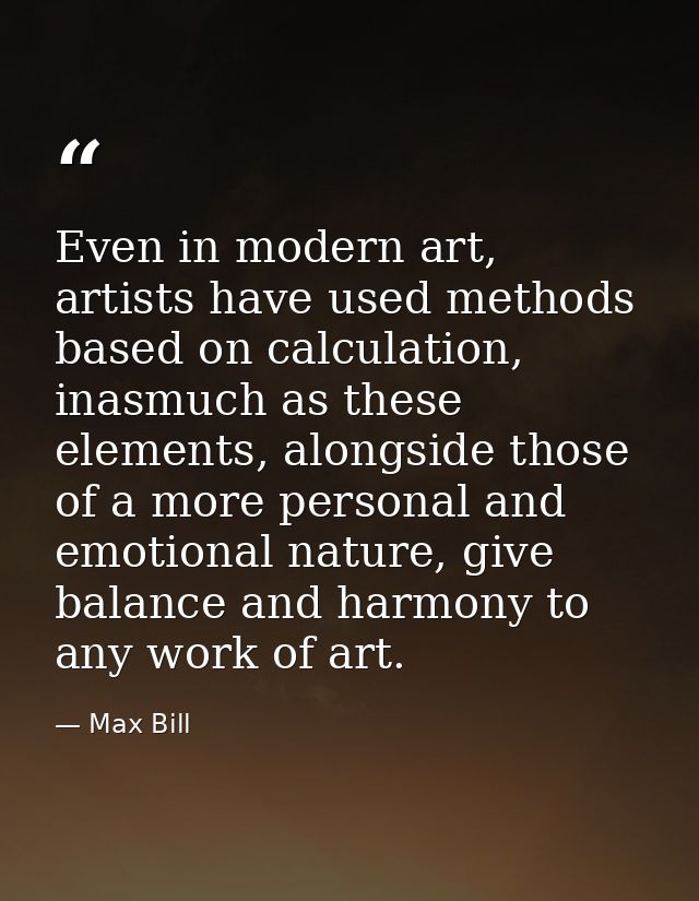 Even in modern art, artists have used methods based on calculation, inasmuch as these elements, alongside those of a mor — Max Bill