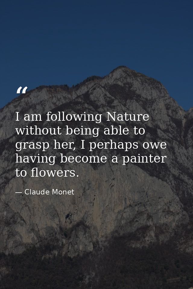 I am following Nature without being able to grasp her, I perhaps owe having become a painter to flowers. — Claude Monet