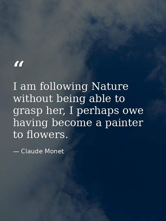 I am following Nature without being able to grasp her, I perhaps owe having become a painter to flowers. — Claude Monet