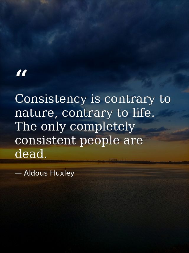 Consistency is contrary to nature, contrary to life. The only completely consistent people are dead. — Aldous Huxley