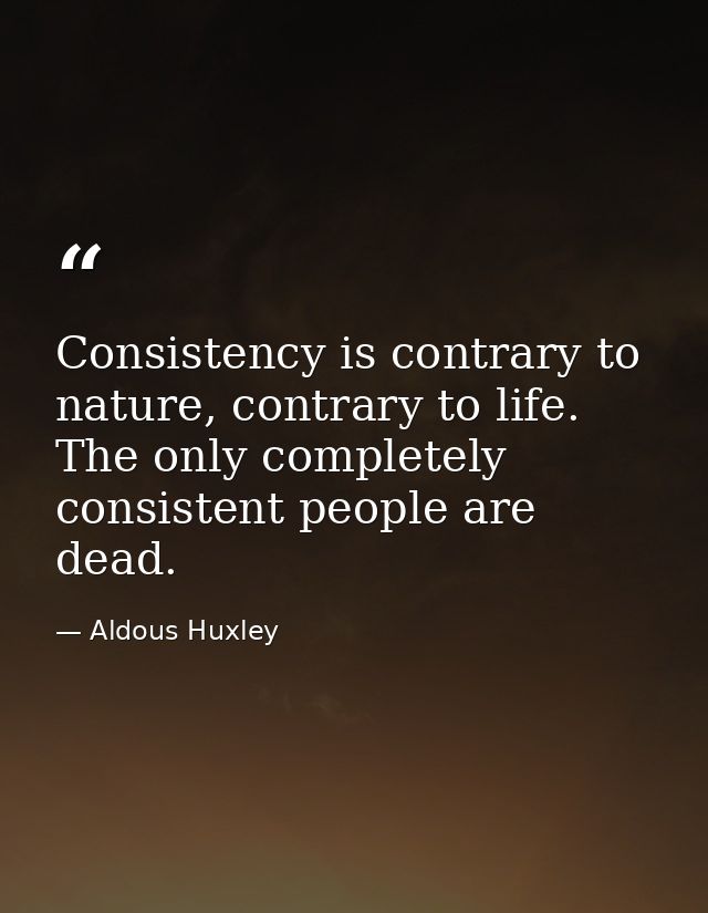 Consistency is contrary to nature, contrary to life. The only completely consistent people are dead. — Aldous Huxley