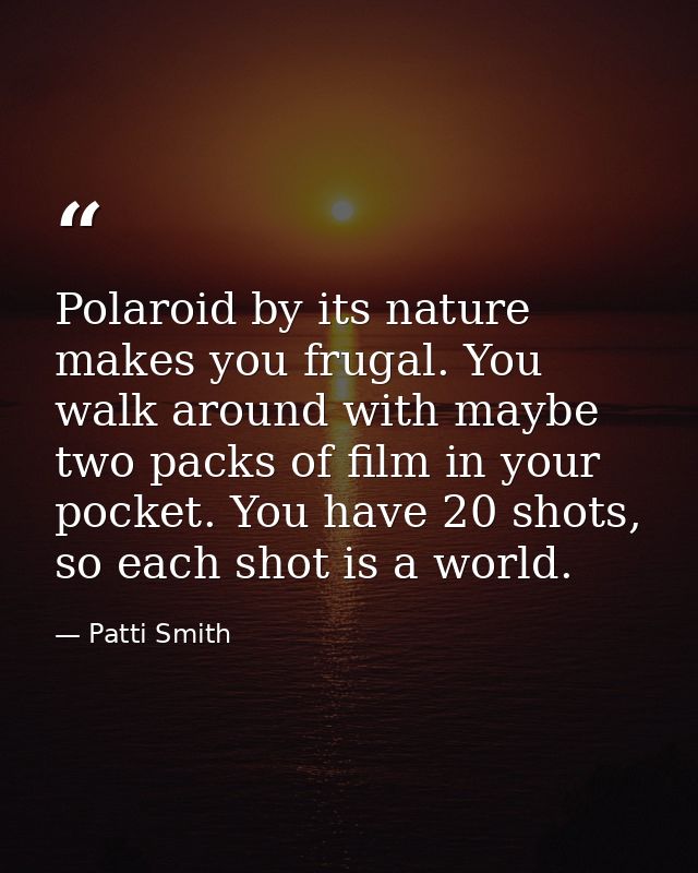 Polaroid by its nature makes you frugal. You walk around with maybe two packs of film in your pocket. You have 20 shots, — Patti Smith