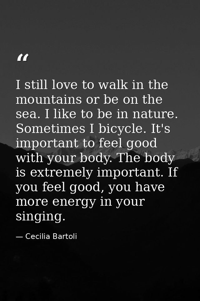 I still love to walk in the mountains or be on the sea. I like to be in nature. Sometimes I bicycle. It's important to f — Cecilia Bartoli