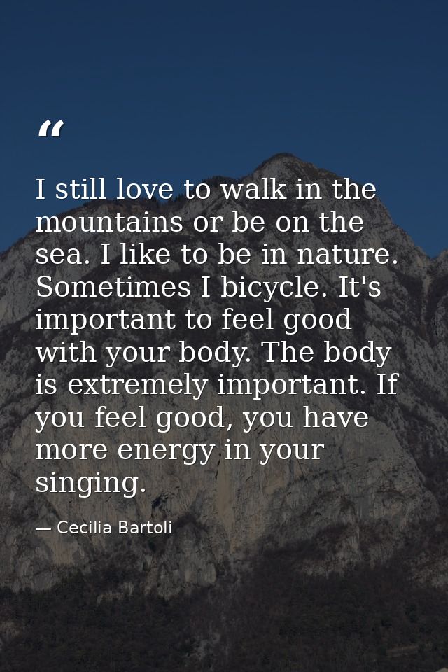 I still love to walk in the mountains or be on the sea. I like to be in nature. Sometimes I bicycle. It's important to f — Cecilia Bartoli