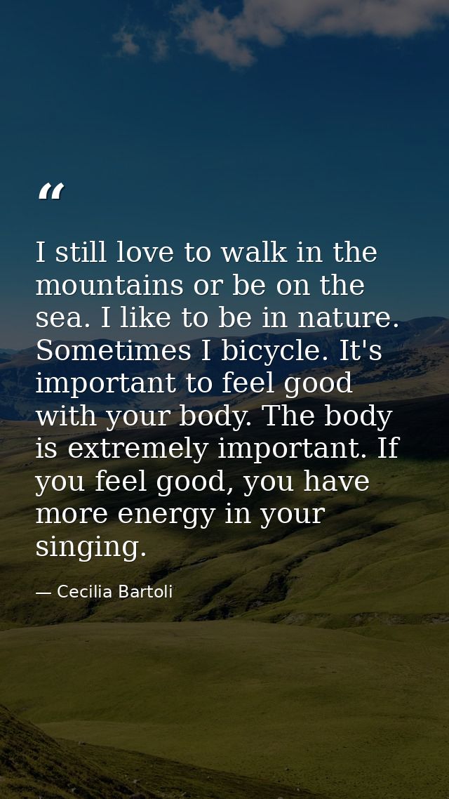 I still love to walk in the mountains or be on the sea. I like to be in nature. Sometimes I bicycle. It's important to f — Cecilia Bartoli