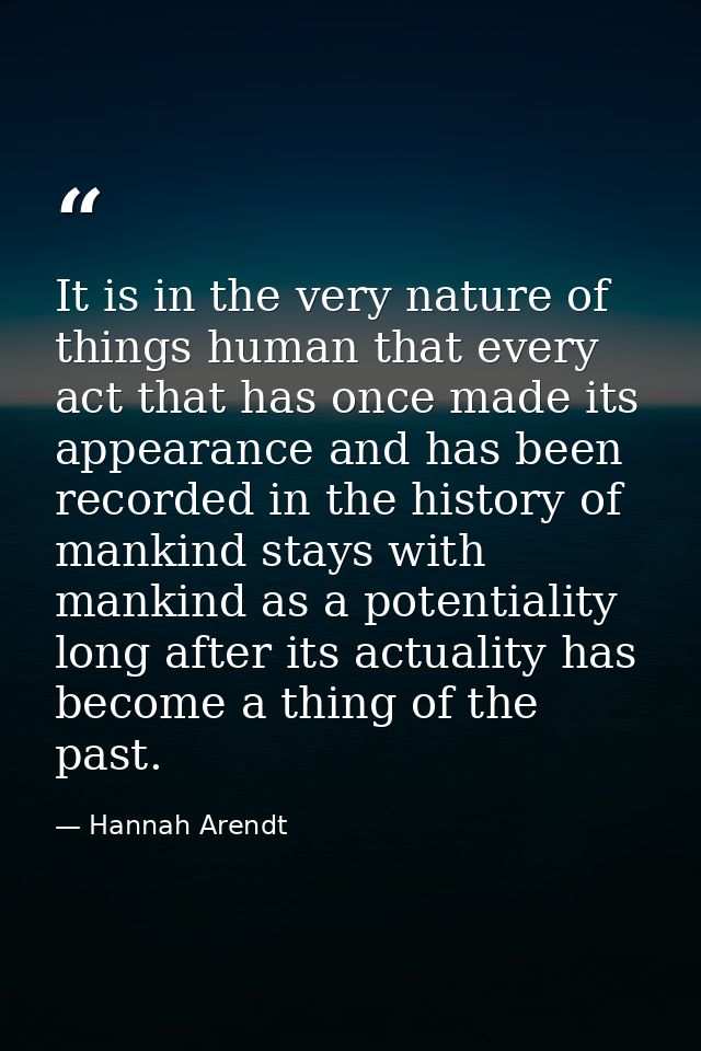 It is in the very nature of things human that every act that has once made its appearance and has been recorded in the h — Hannah Arendt