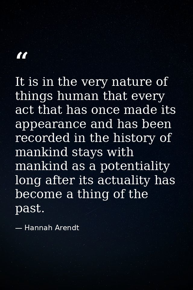 It is in the very nature of things human that every act that has once made its appearance and has been recorded in the h — Hannah Arendt
