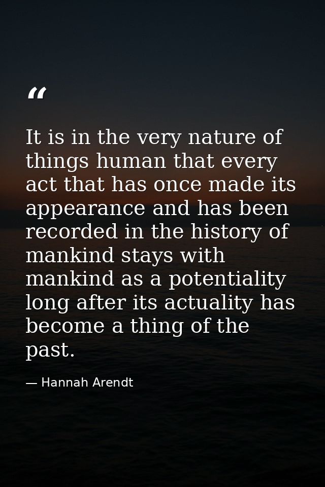 It is in the very nature of things human that every act that has once made its appearance and has been recorded in the h — Hannah Arendt