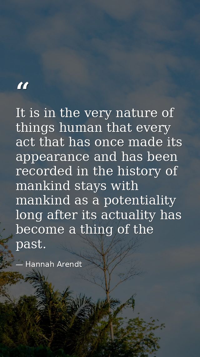 It is in the very nature of things human that every act that has once made its appearance and has been recorded in the h — Hannah Arendt