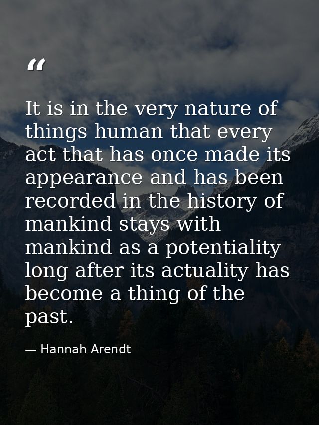 It is in the very nature of things human that every act that has once made its appearance and has been recorded in the h — Hannah Arendt