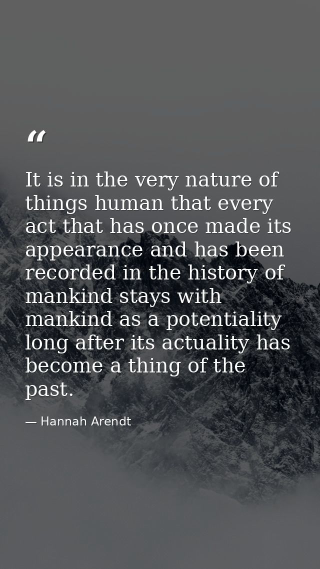 It is in the very nature of things human that every act that has once made its appearance and has been recorded in the h — Hannah Arendt