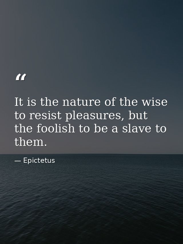 It is the nature of the wise to resist pleasures, but the foolish to be a slave to them. — Epictetus