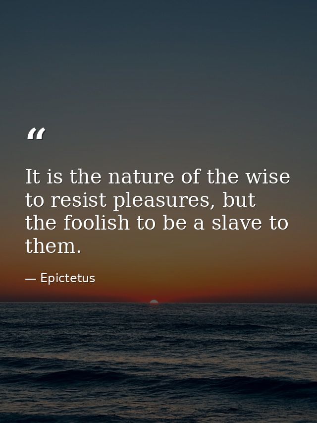 It is the nature of the wise to resist pleasures, but the foolish to be a slave to them. — Epictetus